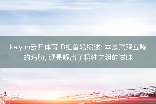 kaiyun云开体育 B组首轮综述: 本是菜鸡互啄的鸡肋, 硬是啄出了牺牲之组的滋味