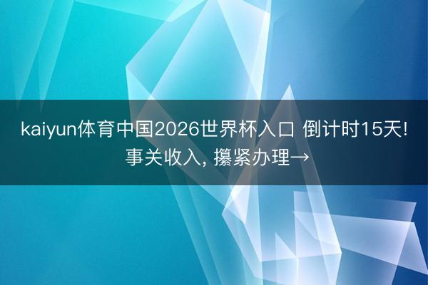 kaiyun体育中国2026世界杯入口 倒计时15天! 事关收入, 攥紧办理→