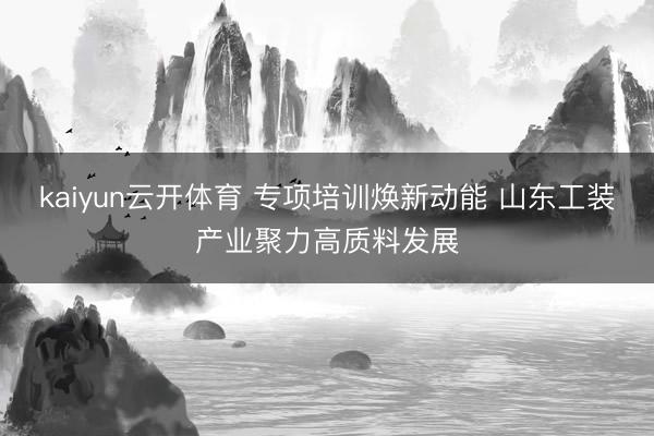 kaiyun云开体育 专项培训焕新动能 山东工装产业聚力高质料发展