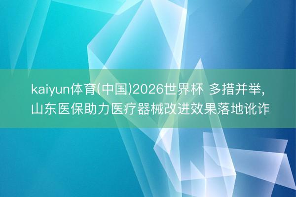 kaiyun体育(中国)2026世界杯 多措并举, 山东医保助力医疗器械改进效果落地讹诈