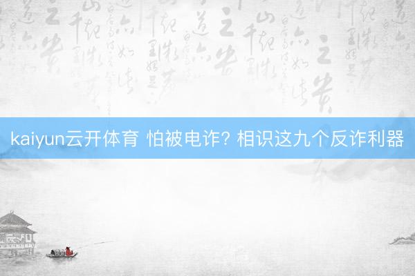 kaiyun云开体育 怕被电诈? 相识这九个反诈利器
