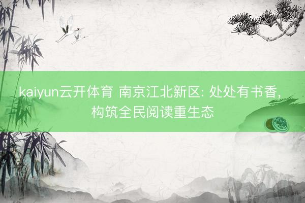 kaiyun云开体育 南京江北新区: 处处有书香, 构筑全民阅读重生态
