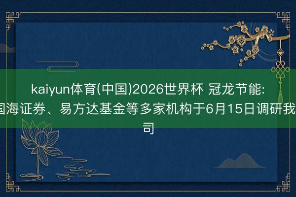 kaiyun体育(中国)2026世界杯 冠龙节能: 国海证券、易方达基金等多家机构于6月15日调研我司