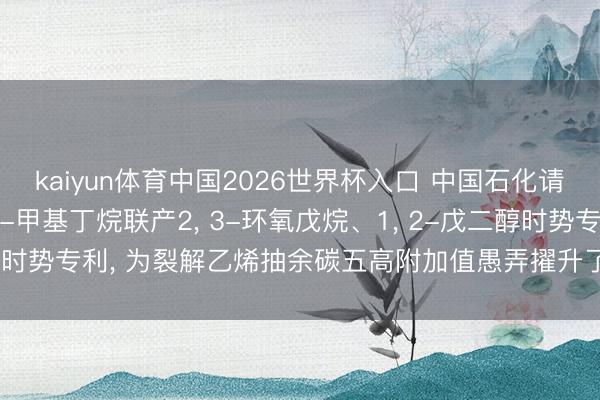kaiyun体育中国2026世界杯入口 中国石化请求制备2, 3-环氧-2-甲基丁烷联产2, 3-环氧戊烷、1, 2-戊二醇时势专利, 为裂解乙烯抽余碳五高附加值愚弄擢升了一种绿色环保的时势