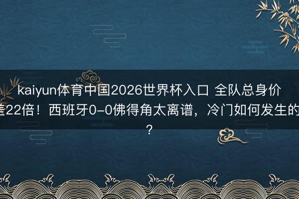 kaiyun体育中国2026世界杯入口 全队总身价差22倍！西班牙0-0佛得角太离谱，冷门如何发生的？