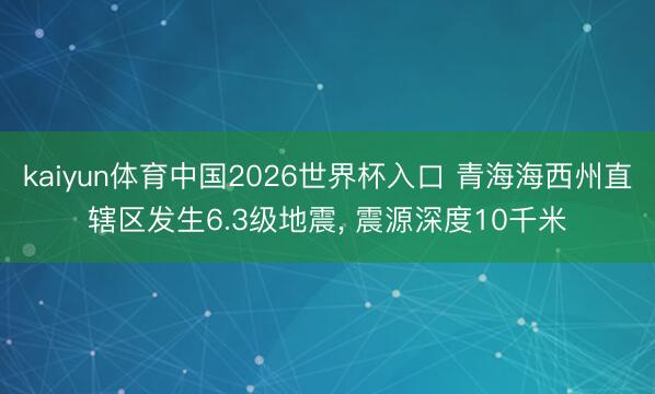 kaiyun体育中国2026世界杯入口 青海海西州直辖区发生6.3级地震, 震源深度10千米