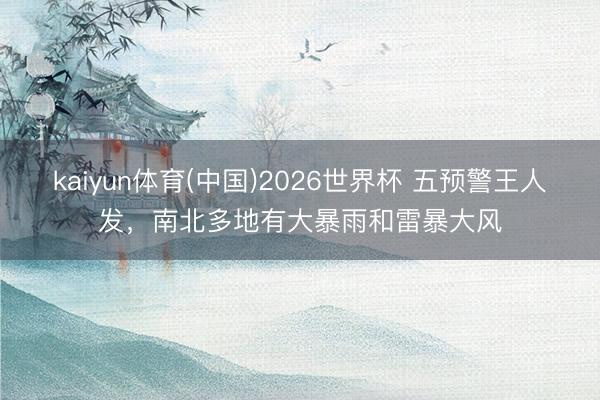 kaiyun体育(中国)2026世界杯 五预警王人发，南北多地有大暴雨和雷暴大风