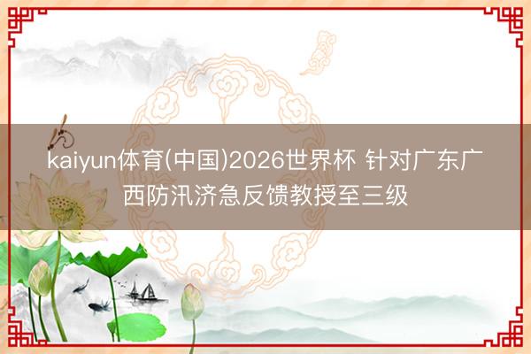 kaiyun体育(中国)2026世界杯 针对广东广西防汛济急反馈教授至三级
