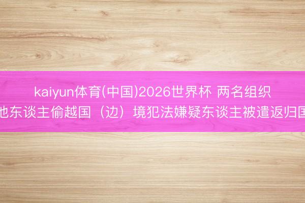 kaiyun体育(中国)2026世界杯 两名组织他东谈主偷越国（边）境犯法嫌疑东谈主被遣返归国