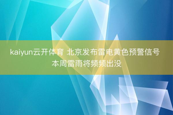 kaiyun云开体育 北京发布雷电黄色预警信号 本周雷雨将频频出没