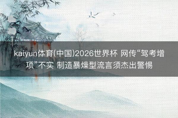 kaiyun体育(中国)2026世界杯 网传“驾考增项”不实 制造暴燥型流言须杰出警惕