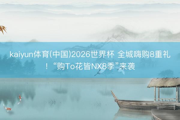 kaiyun体育(中国)2026世界杯 全城嗨购8重礼！“购To花皆NX8季”来袭