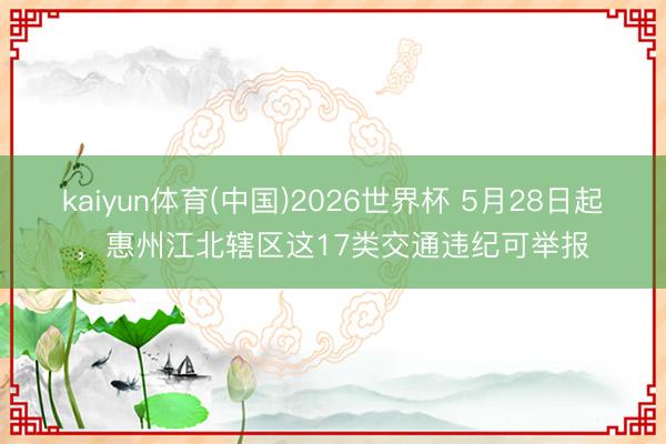 kaiyun体育(中国)2026世界杯 5月28日起，惠州江北辖区这17类交通违纪可举报