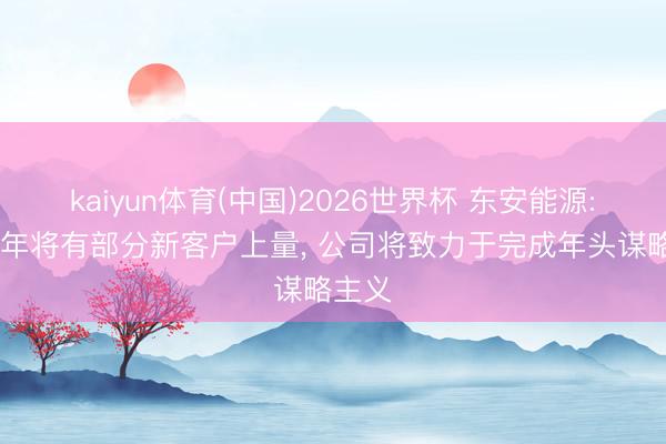 kaiyun体育(中国)2026世界杯 东安能源: 下半年将有部分新客户上量, 公司将致力于完成年头谋略主义