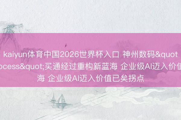 kaiyun体育中国2026世界杯入口 神州数码"Al for Process"买通经过重构新蓝海 企业级AI迈入价值已矣拐点