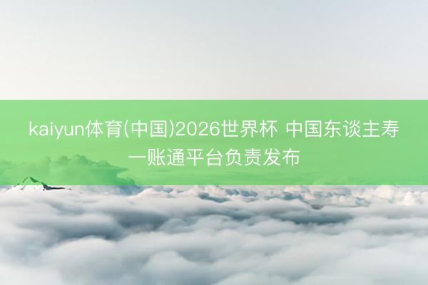 kaiyun体育(中国)2026世界杯 中国东谈主寿一账通平台负责发布