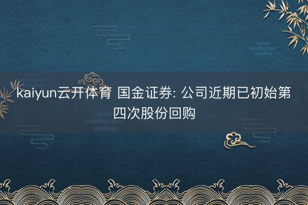 kaiyun云开体育 国金证券: 公司近期已初始第四次股份回购
