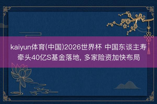 kaiyun体育(中国)2026世界杯 中国东谈主寿牵头40亿S基金落地, 多家险资加快布局
