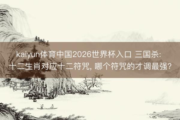 kaiyun体育中国2026世界杯入口 三国杀: 十二生肖对应十二符咒, 哪个符咒的才调最强?