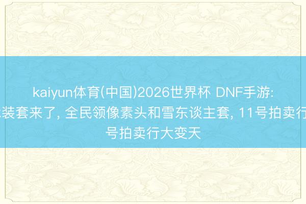 kaiyun体育(中国)2026世界杯 DNF手游: 相沿泳装套来了, 全民领像素头和雪东谈主套, 11号拍卖行大变天