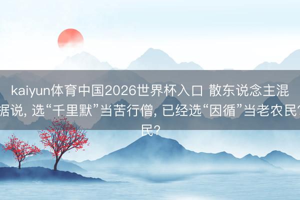 kaiyun体育中国2026世界杯入口 散东说念主混据说, 选“千里默”当苦行僧, 已经选“因循”当老农民?