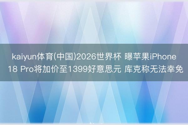 kaiyun体育(中国)2026世界杯 曝苹果iPhone 18 Pro将加价至1399好意思元 库克称无法幸免