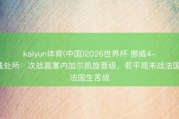 kaiyun体育(中国)2026世界杯 挪威4-1后出线处所：次战赢塞内加尔凯旋晋级，若平局末战法国生苦战