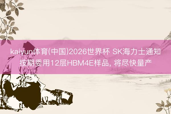 kaiyun体育(中国)2026世界杯 SK海力士通知按期委用12层HBM4E样品, 将尽快量产