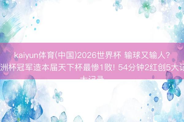 kaiyun体育(中国)2026世界杯 输球又输人? 亚洲杯冠军造本届天下杯最惨1败! 54分钟2红创5大记录