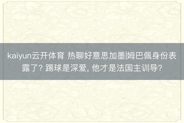 kaiyun云开体育 热聊好意思加墨|姆巴佩身份表露了? 踢球是深爱, 他才是法国主训导?