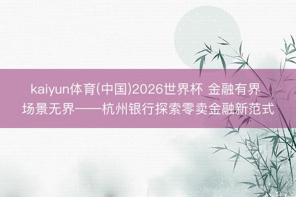 kaiyun体育(中国)2026世界杯 金融有界 场景无界——杭州银行探索零卖金融新范式