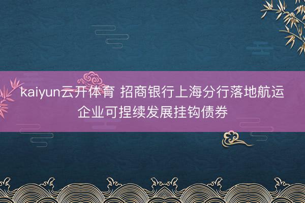 kaiyun云开体育 招商银行上海分行落地航运企业可捏续发展挂钩债券