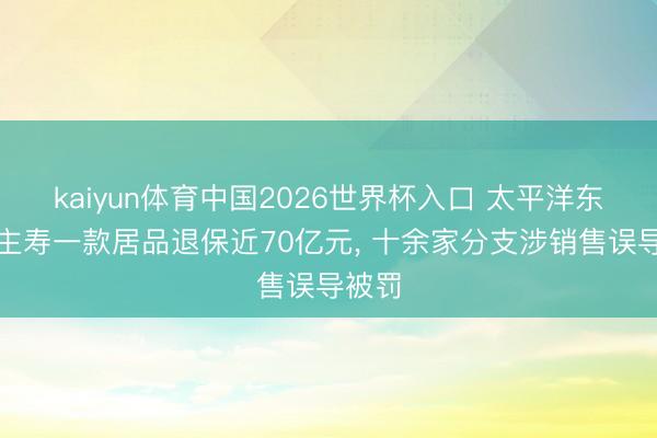 kaiyun体育中国2026世界杯入口 太平洋东说念主寿一款居品退保近70亿元, 十余家分支涉销售误导被罚