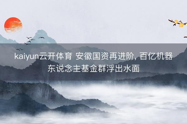 kaiyun云开体育 安徽国资再进阶, 百亿机器东说念主基金群浮出水面